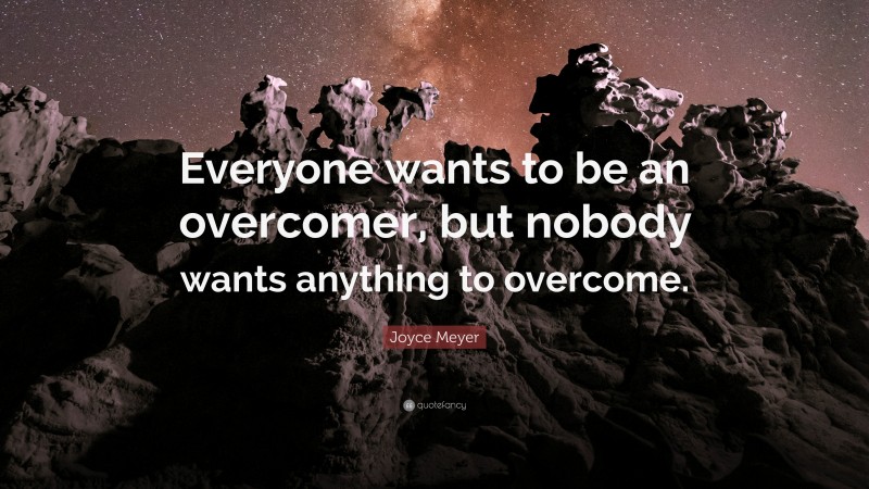 Joyce Meyer Quote: “Everyone wants to be an overcomer, but nobody wants anything to overcome.”