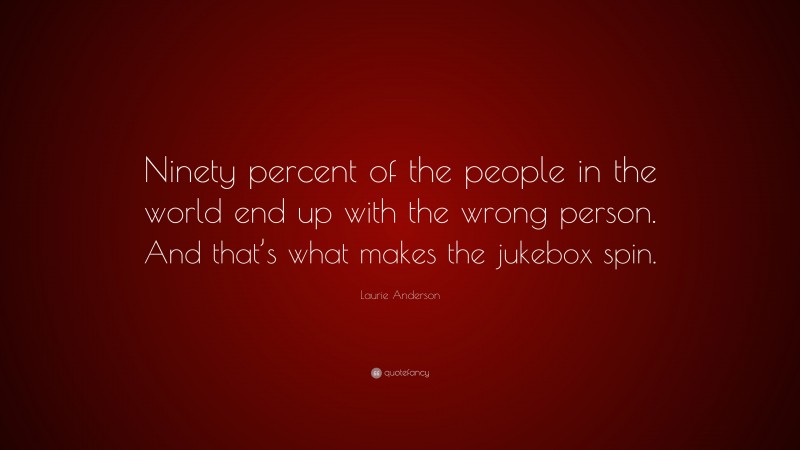 Laurie Anderson Quote: “Ninety percent of the people in the world end up with the wrong person. And that’s what makes the jukebox spin.”