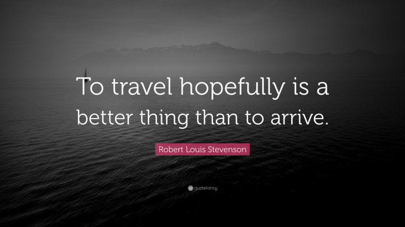 Robert Louis Stevenson Quote: “To travel hopefully is a better thing than to arrive.”