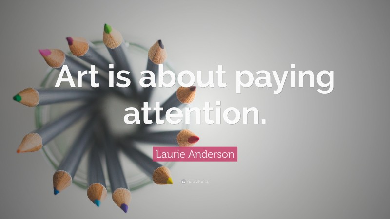 Laurie Anderson Quote: “Art is about paying attention.”