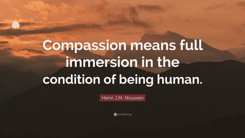 Henri J.M. Nouwen Quote: “Compassion means full immersion in the condition of being human.”