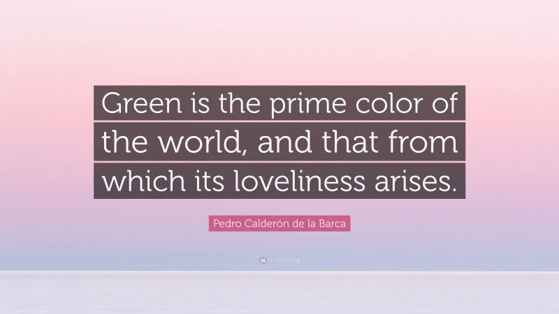 Pedro Calderón de la Barca Quote: “Green is the prime color of the world, and that from which its loveliness arises.”