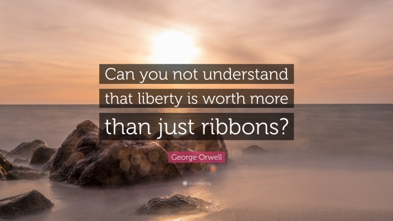 George Orwell Quote: “Can you not understand that liberty is worth more than just ribbons?”