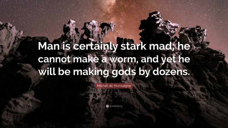 Michel de Montaigne Quote: “Man is certainly stark mad; he cannot make a worm, and yet he will be making gods by dozens.”