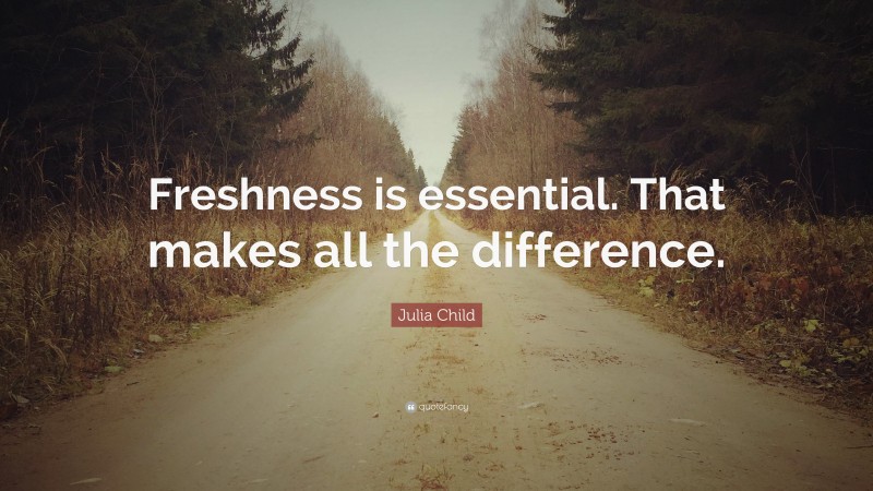 Julia Child Quote: “Freshness is essential. That makes all the difference.”