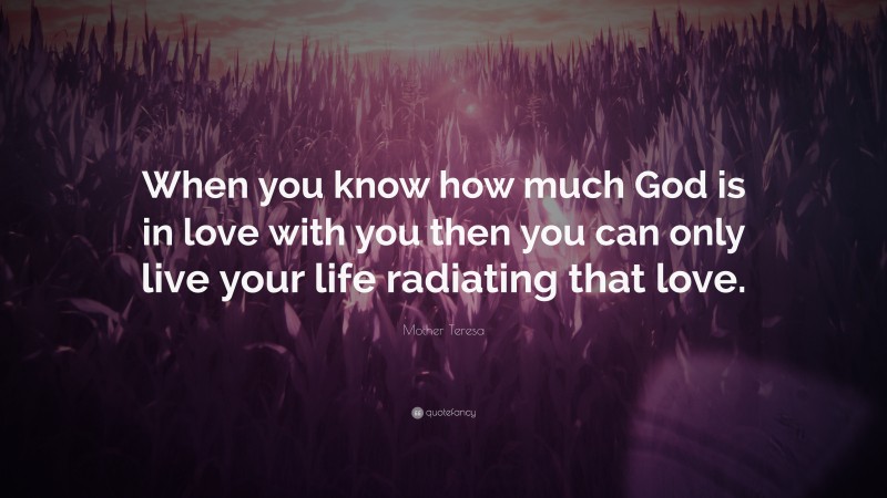 Mother Teresa Quote: “When you know how much God is in love with you then you can only live your life radiating that love.”