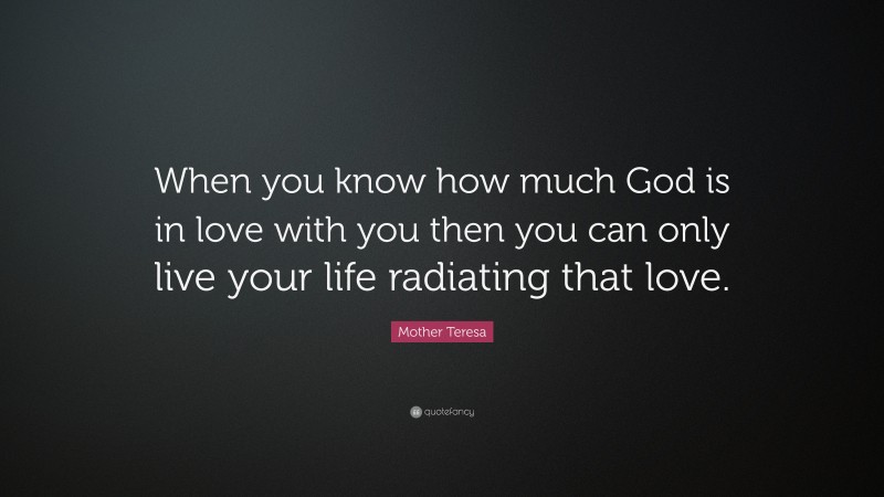 Mother Teresa Quote: “When you know how much God is in love with you then you can only live your life radiating that love.”