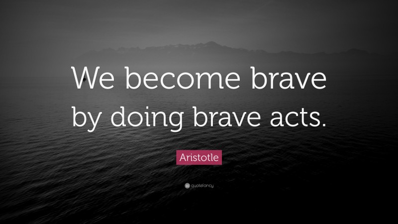 Aristotle Quote: “We become brave by doing brave acts.”