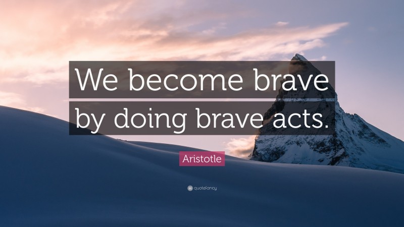 Aristotle Quote: “We become brave by doing brave acts.”