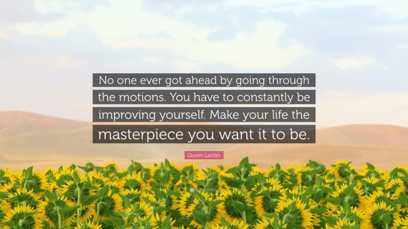 Queen Latifah Quote: “No one ever got ahead by going through the motions. You have to constantly be improving yourself. Make your life the masterpiece you want it to be.”