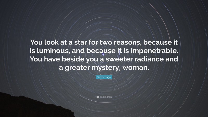 Victor Hugo Quote: “You look at a star for two reasons, because it is luminous, and because it is impenetrable. You have beside you a sweeter radiance and a greater mystery, woman.”