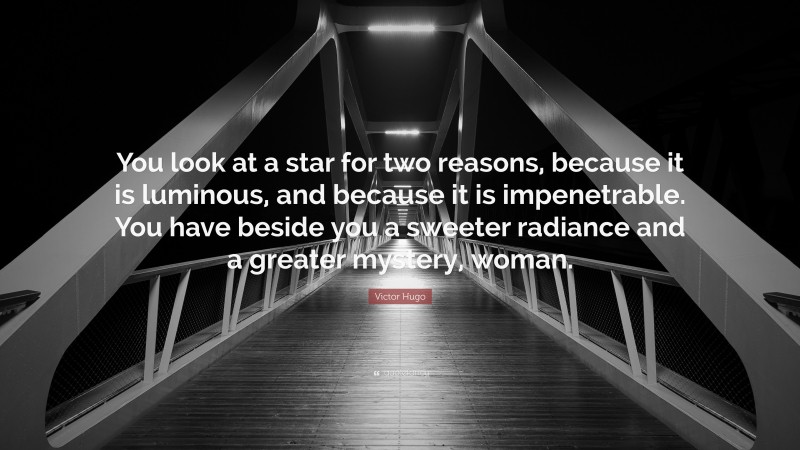 Victor Hugo Quote: “You look at a star for two reasons, because it is luminous, and because it is impenetrable. You have beside you a sweeter radiance and a greater mystery, woman.”