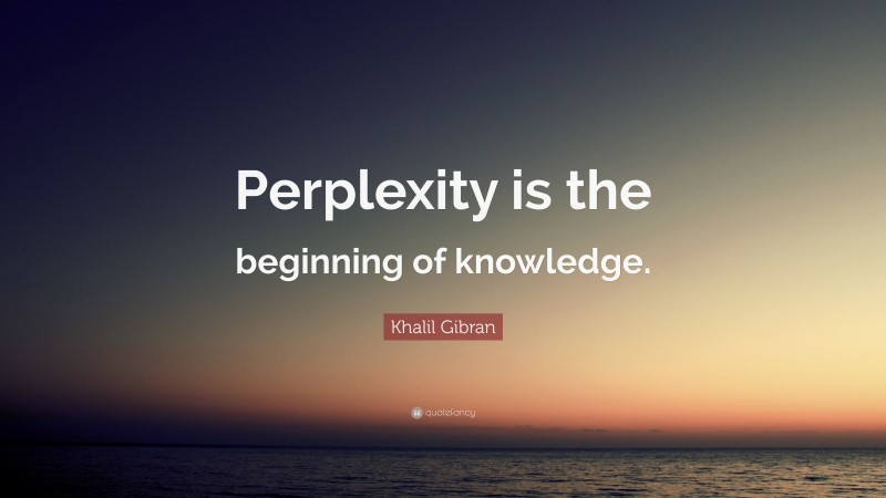 Khalil Gibran Quote: “Perplexity is the beginning of knowledge.”