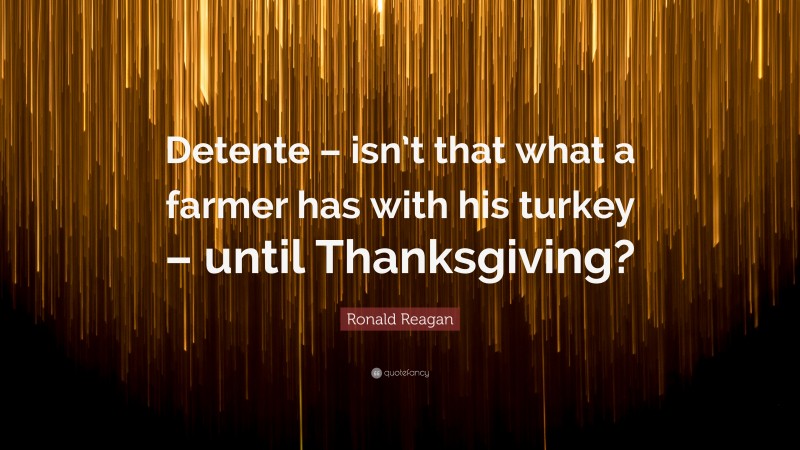Ronald Reagan Quote: “Detente – isn’t that what a farmer has with his turkey – until Thanksgiving?”