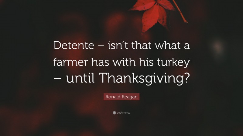 Ronald Reagan Quote: “Detente – isn’t that what a farmer has with his turkey – until Thanksgiving?”
