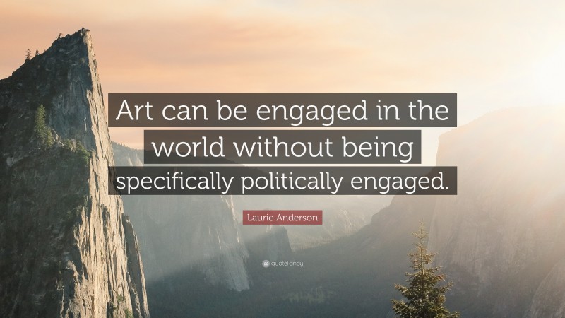 Laurie Anderson Quote: “Art can be engaged in the world without being specifically politically engaged.”
