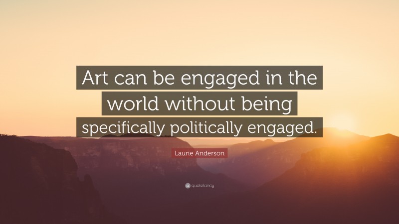 Laurie Anderson Quote: “Art can be engaged in the world without being specifically politically engaged.”