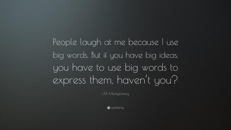L.M. Montgomery Quote: “People laugh at me because I use big words. But if you have big ideas, you have to use big words to express them, haven’t you?”
