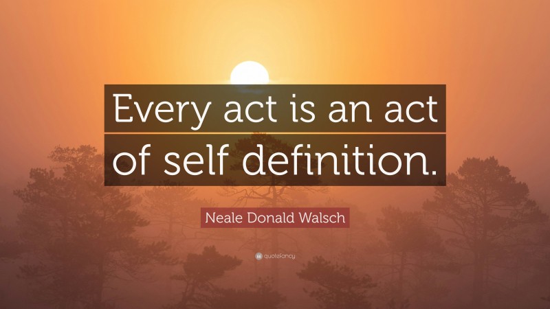 Neale Donald Walsch Quote: “Every act is an act of self definition.”
