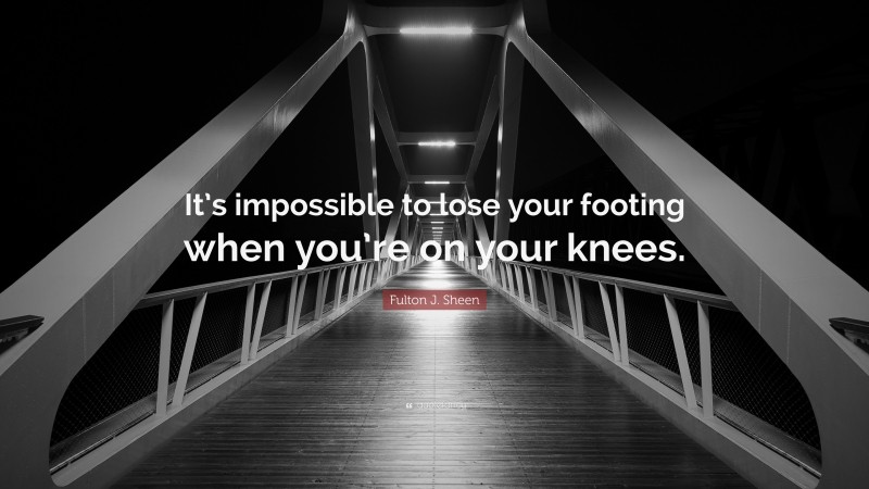 Fulton J. Sheen Quote: “It’s impossible to lose your footing when you’re on your knees.”