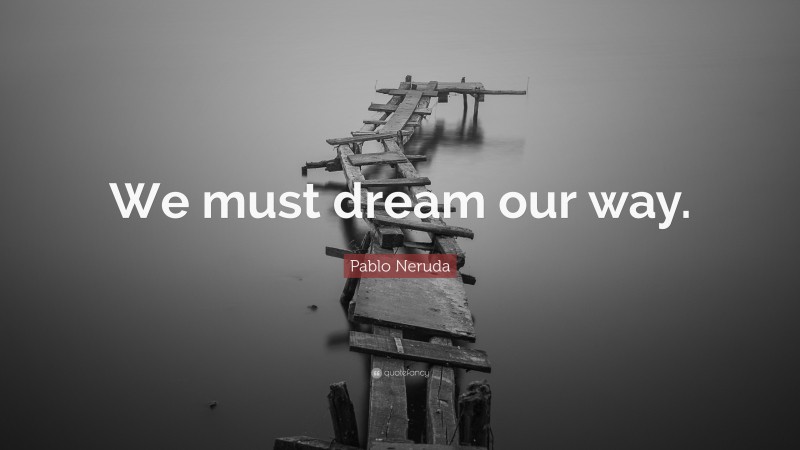 Pablo Neruda Quote: “We must dream our way.”