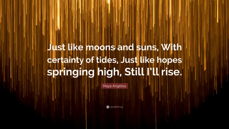 Maya Angelou Quote: “Just like moons and suns, With certainty of tides, Just like hopes springing high, Still I’ll rise.”
