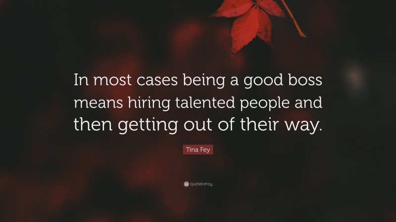Tina Fey Quote: “In most cases being a good boss means hiring talented people and then getting out of their way.”