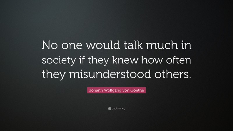 Johann Wolfgang von Goethe Quote: “No one would talk much in society if they knew how often they misunderstood others.”