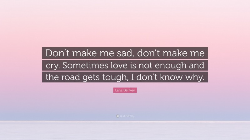 Lana Del Rey Quote: “Don’t make me sad, don’t make me cry. Sometimes love is not enough and the road gets tough, I don’t know why.”