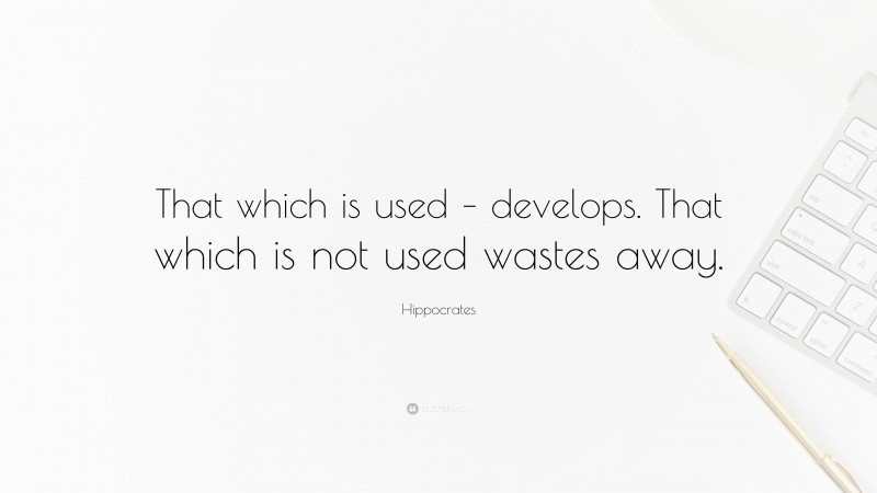 Hippocrates Quote: “That which is used – develops. That which is not used wastes away.”