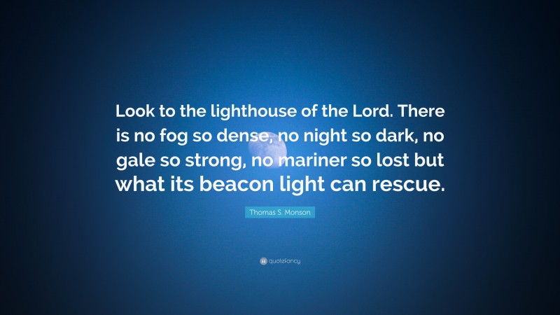 Thomas S. Monson Quote: “Look to the lighthouse of the Lord. There is no fog so dense, no night so dark, no gale so strong, no mariner so lost but what its beacon light can rescue.”