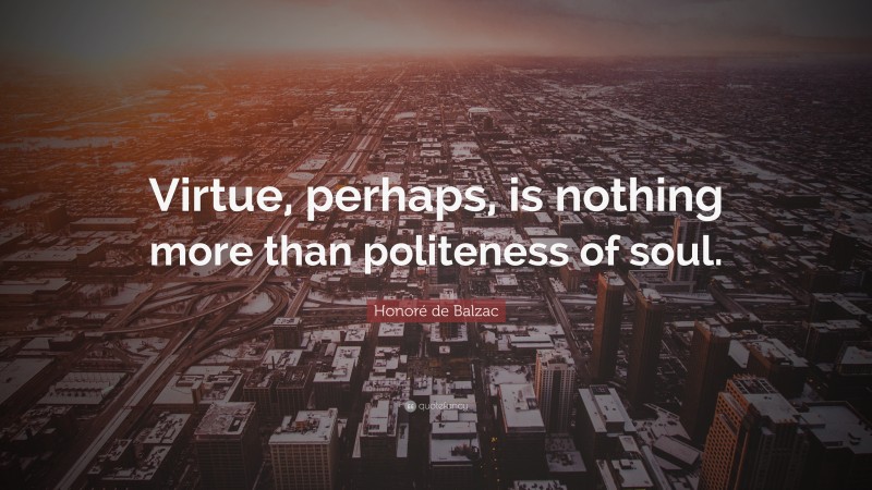 Honoré de Balzac Quote: “Virtue, perhaps, is nothing more than politeness of soul.”