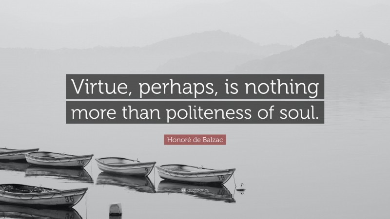 Honoré de Balzac Quote: “Virtue, perhaps, is nothing more than politeness of soul.”