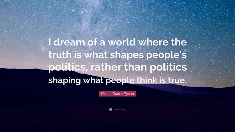 Neil deGrasse Tyson Quote: “I dream of a world where the truth is what shapes people’s politics, rather than politics shaping what people think is true.”