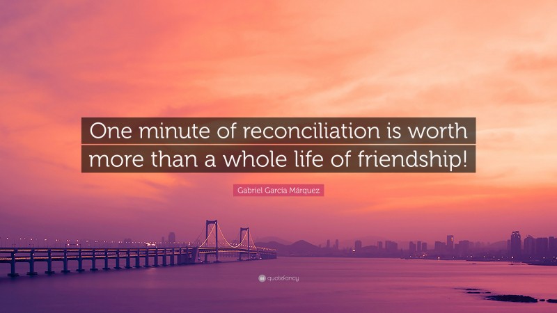 Gabriel Garcí­a Márquez Quote: “One minute of reconciliation is worth more than a whole life of friendship!”