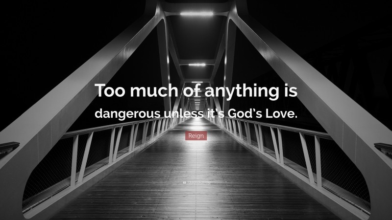 Reign Quote: “Too much of anything is dangerous unless it’s God’s Love.”