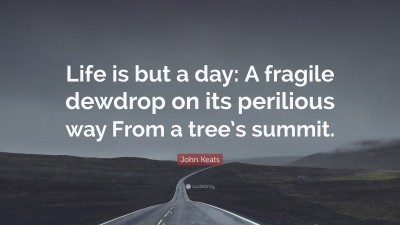 John Keats Quote: “Life is but a day: A fragile dewdrop on its perilious way From a tree’s summit.”