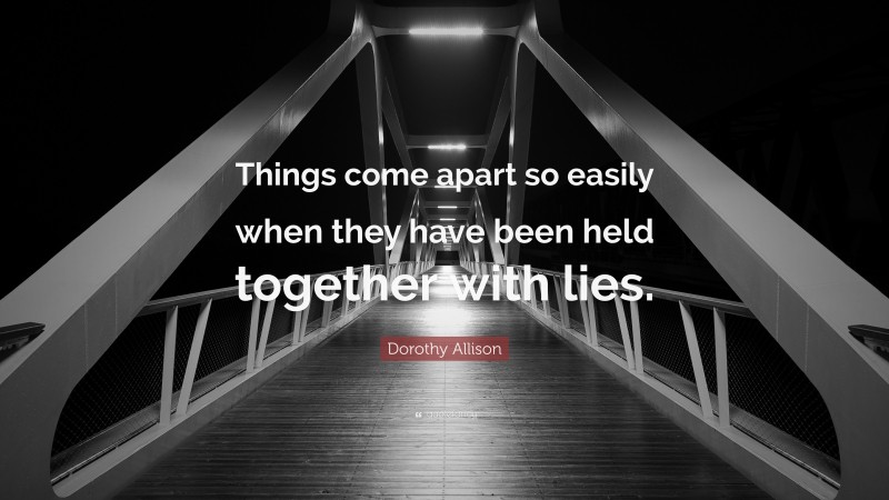 Dorothy Allison Quote: “Things come apart so easily when they have been held together with lies.”