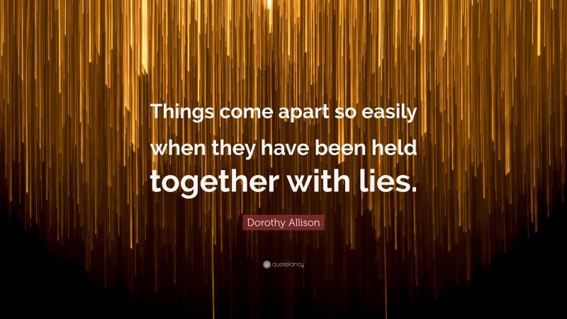 Dorothy Allison Quote: “Things come apart so easily when they have been held together with lies.”