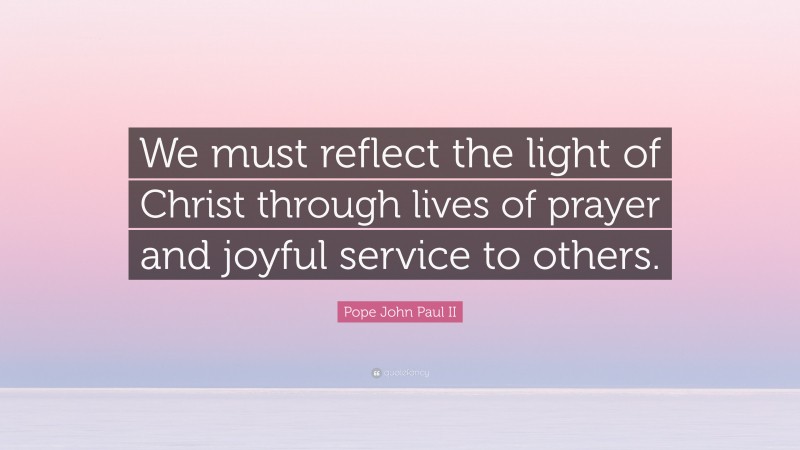 Pope John Paul II Quote: “We must reflect the light of Christ through lives of prayer and joyful service to others.”