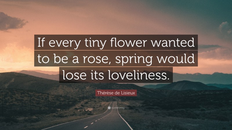Thérèse de Lisieux Quote: “If every tiny flower wanted to be a rose, spring would lose its loveliness.”
