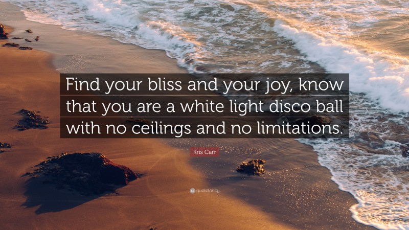 Kris Carr Quote: “Find your bliss and your joy, know that you are a white light disco ball with no ceilings and no limitations.”