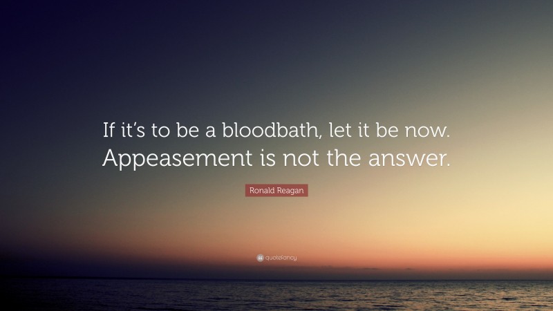 Ronald Reagan Quote: “If it’s to be a bloodbath, let it be now. Appeasement is not the answer.”