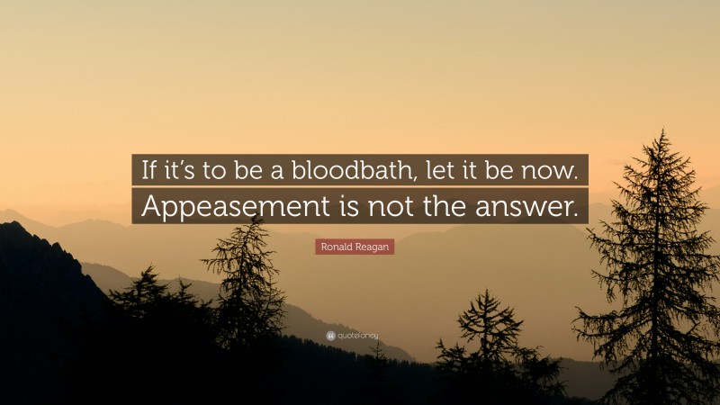 Ronald Reagan Quote: “If it’s to be a bloodbath, let it be now. Appeasement is not the answer.”