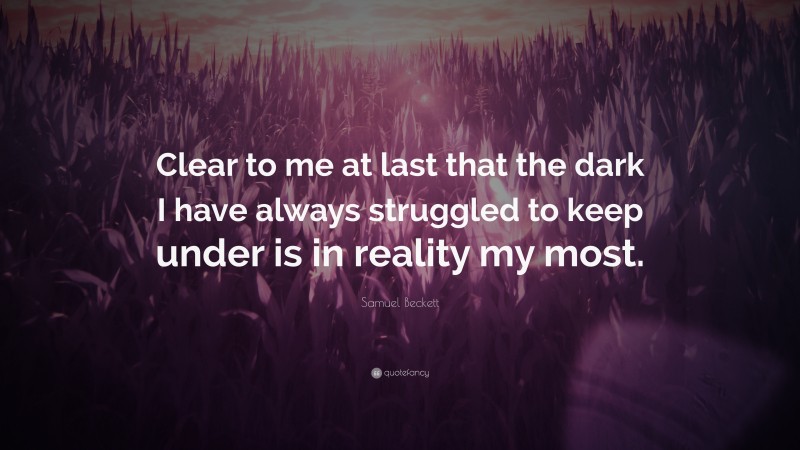 Samuel Beckett Quote: “Clear to me at last that the dark I have always struggled to keep under is in reality my most.”