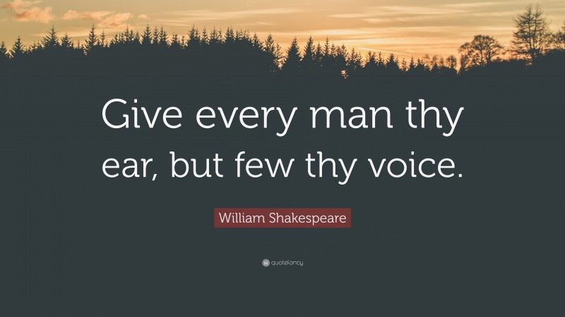 William Shakespeare Quote: “Give every man thy ear, but few thy voice.”