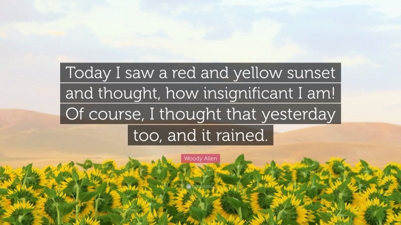 Woody Allen Quote: “Today I saw a red and yellow sunset and thought, how insignificant I am! Of course, I thought that yesterday too, and it rained.”