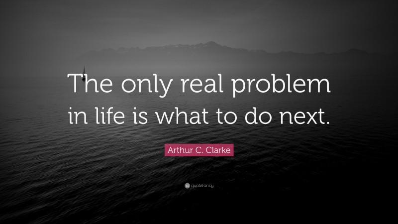 Arthur C. Clarke Quote: “The only real problem in life is what to do next.”