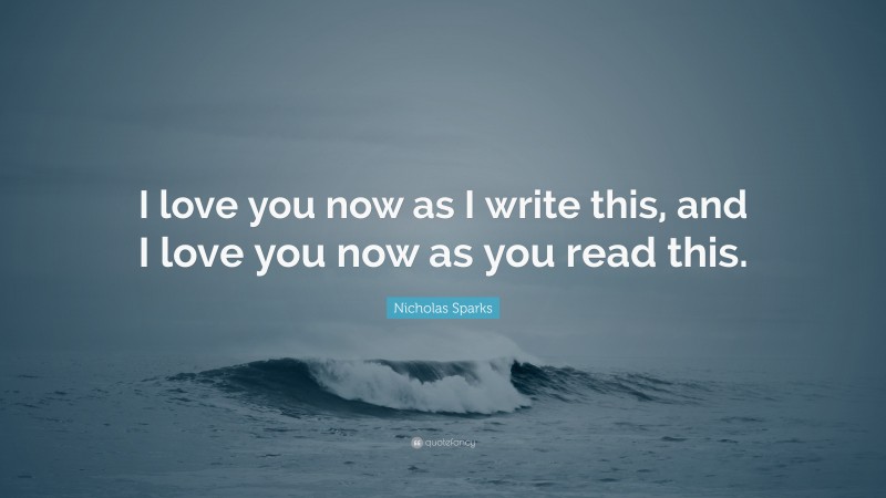 Nicholas Sparks Quote: “I love you now as I write this, and I love you now as you read this.”