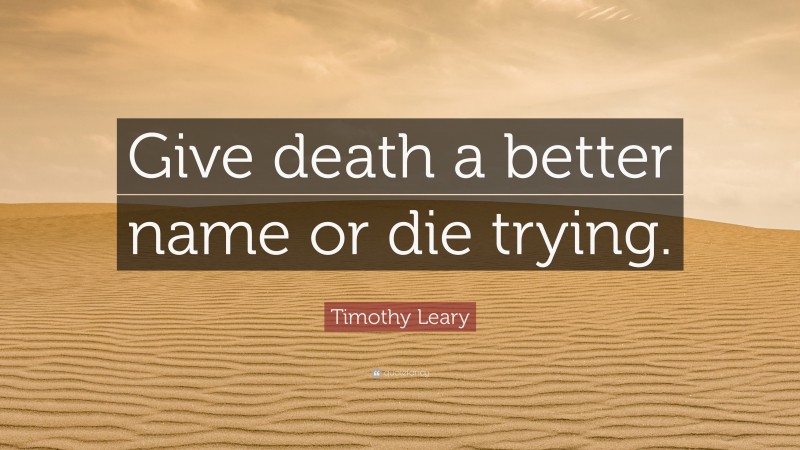 Timothy Leary Quote: “Give death a better name or die trying.”
